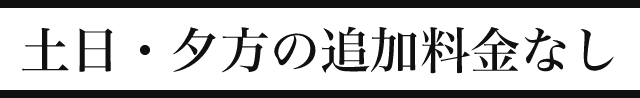 土日・夕方の追加料金なし